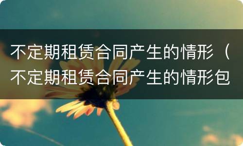 不定期租赁合同产生的情形（不定期租赁合同产生的情形包括）