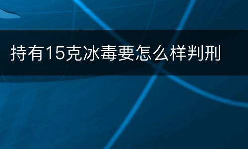 持有15克冰毒要怎么样判刑