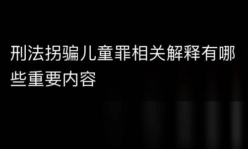 刑法拐骗儿童罪相关解释有哪些重要内容