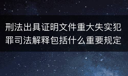 刑法出具证明文件重大失实犯罪司法解释包括什么重要规定