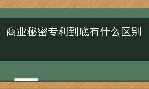 商业秘密专利到底有什么区别