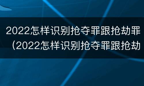 2022怎样识别抢夺罪跟抢劫罪（2022怎样识别抢夺罪跟抢劫罪的区别）