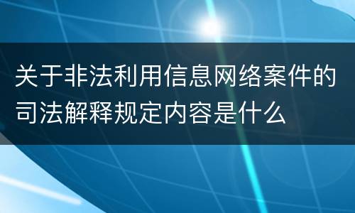 关于非法利用信息网络案件的司法解释规定内容是什么