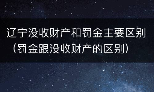辽宁没收财产和罚金主要区别（罚金跟没收财产的区别）