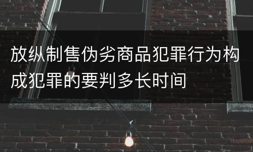 放纵制售伪劣商品犯罪行为构成犯罪的要判多长时间