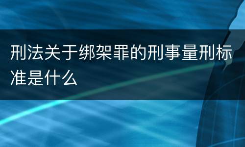 刑法关于绑架罪的刑事量刑标准是什么
