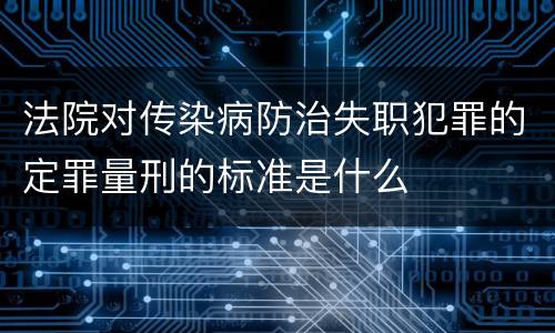 法院对传染病防治失职犯罪的定罪量刑的标准是什么