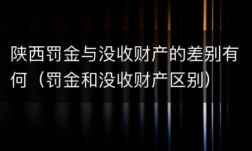 陕西罚金与没收财产的差别有何（罚金和没收财产区别）