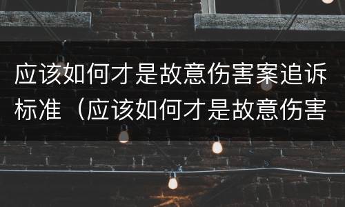 应该如何才是故意伤害案追诉标准（应该如何才是故意伤害案追诉标准呢）
