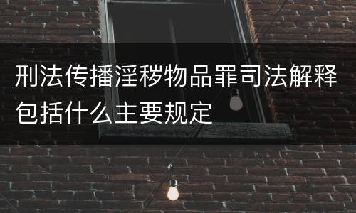 刑法传播淫秽物品罪司法解释包括什么主要规定