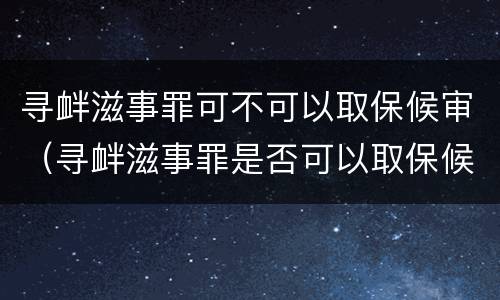 寻衅滋事罪可不可以取保候审（寻衅滋事罪是否可以取保候审）