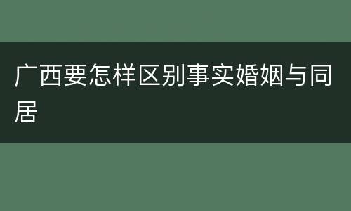 广西要怎样区别事实婚姻与同居