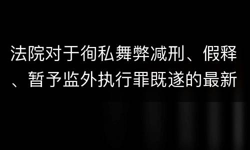 法院对于徇私舞弊减刑、假释、暂予监外执行罪既遂的最新量刑标准