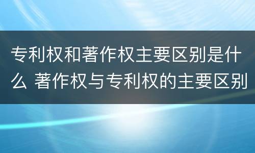 专利权和著作权主要区别是什么 著作权与专利权的主要区别是什么