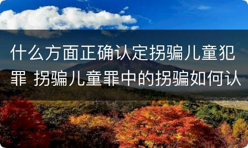 什么方面正确认定拐骗儿童犯罪 拐骗儿童罪中的拐骗如何认定