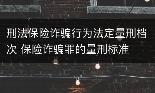 刑法保险诈骗行为法定量刑档次 保险诈骗罪的量刑标准
