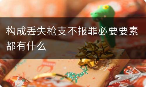 构成丢失枪支不报罪必要要素都有什么
