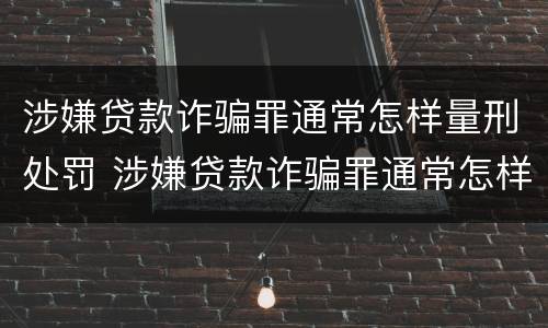 涉嫌贷款诈骗罪通常怎样量刑处罚 涉嫌贷款诈骗罪通常怎样量刑处罚案例
