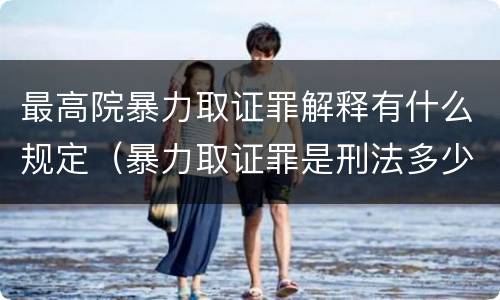 最高院暴力取证罪解释有什么规定（暴力取证罪是刑法多少条）