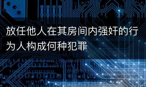 放任他人在其房间内强奸的行为人构成何种犯罪