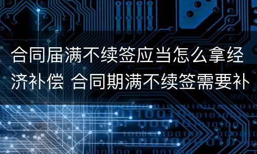 合同届满不续签应当怎么拿经济补偿 合同期满不续签需要补偿吗