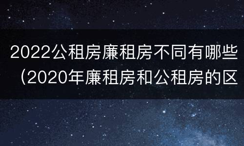 2022公租房廉租房不同有哪些（2020年廉租房和公租房的区别）