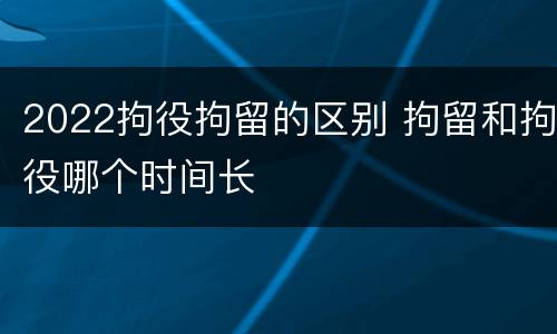2022拘役拘留的区别 拘留和拘役哪个时间长