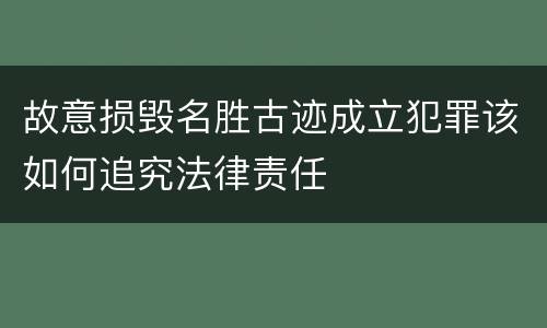 故意损毁名胜古迹成立犯罪该如何追究法律责任