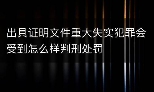 出具证明文件重大失实犯罪会受到怎么样判刑处罚