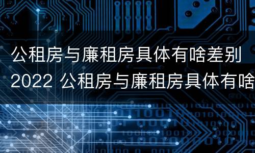 公租房与廉租房具体有啥差别2022 公租房与廉租房具体有啥差别2022年
