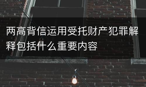 两高背信运用受托财产犯罪解释包括什么重要内容