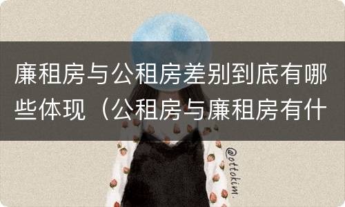 廉租房与公租房差别到底有哪些体现（公租房与廉租房有什么区别）