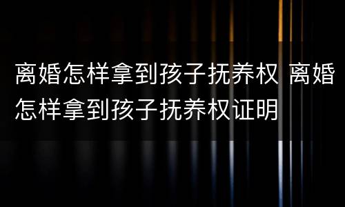 离婚怎样拿到孩子抚养权 离婚怎样拿到孩子抚养权证明