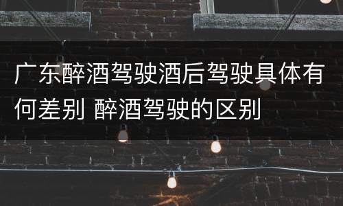 广东醉酒驾驶酒后驾驶具体有何差别 醉酒驾驶的区别
