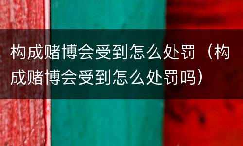 构成赌博会受到怎么处罚（构成赌博会受到怎么处罚吗）
