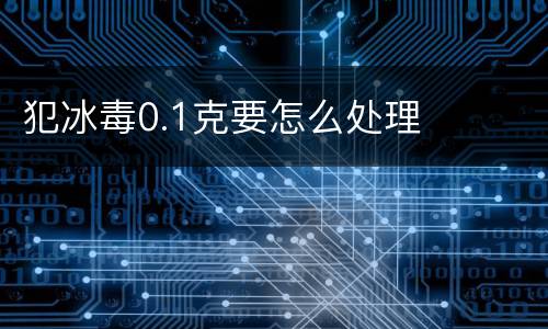 犯冰毒0.1克要怎么处理