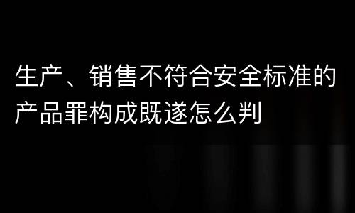 生产、销售不符合安全标准的产品罪构成既遂怎么判