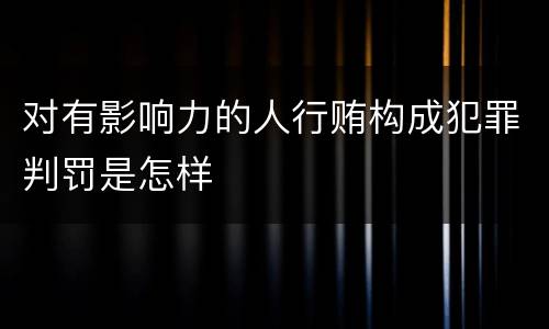 对有影响力的人行贿构成犯罪判罚是怎样