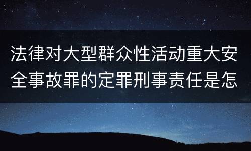 法律对大型群众性活动重大安全事故罪的定罪刑事责任是怎样的