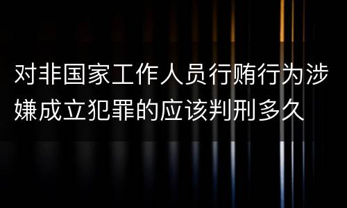 对非国家工作人员行贿行为涉嫌成立犯罪的应该判刑多久