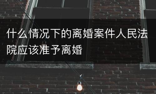 什么情况下的离婚案件人民法院应该准予离婚