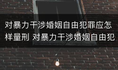 对暴力干涉婚姻自由犯罪应怎样量刑 对暴力干涉婚姻自由犯罪应怎样量刑呢
