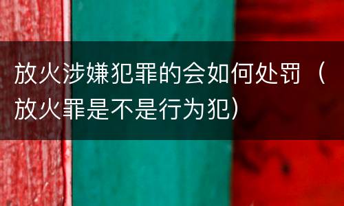 放火涉嫌犯罪的会如何处罚（放火罪是不是行为犯）