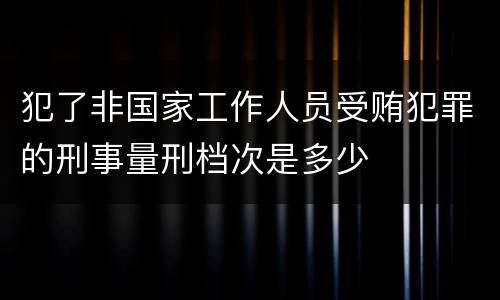 犯了非国家工作人员受贿犯罪的刑事量刑档次是多少