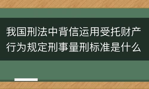 我国刑法中背信运用受托财产行为规定刑事量刑标准是什么