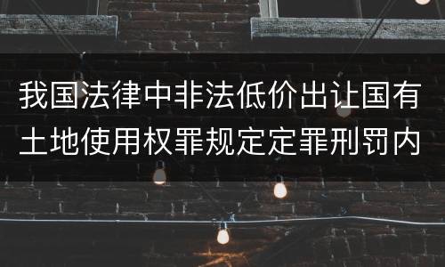 我国法律中非法低价出让国有土地使用权罪规定定罪刑罚内容是多少