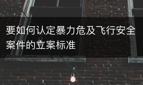 要如何认定暴力危及飞行安全案件的立案标准