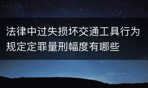 法律中过失损坏交通工具行为规定定罪量刑幅度有哪些