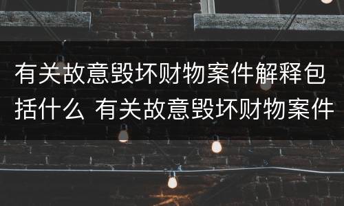 有关故意毁坏财物案件解释包括什么 有关故意毁坏财物案件解释包括什么罪