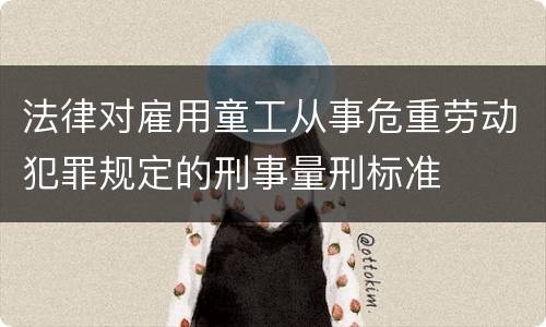 法律对雇用童工从事危重劳动犯罪规定的刑事量刑标准